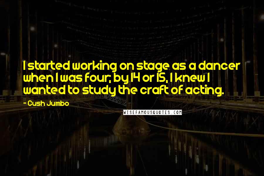 Cush Jumbo Quotes: I started working on stage as a dancer when I was four; by 14 or 15, I knew I wanted to study the craft of acting.