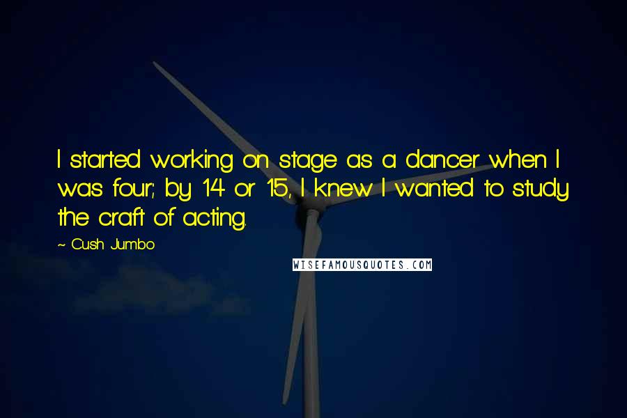 Cush Jumbo Quotes: I started working on stage as a dancer when I was four; by 14 or 15, I knew I wanted to study the craft of acting.