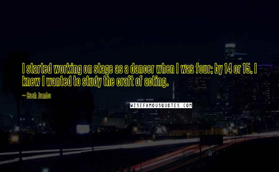 Cush Jumbo Quotes: I started working on stage as a dancer when I was four; by 14 or 15, I knew I wanted to study the craft of acting.