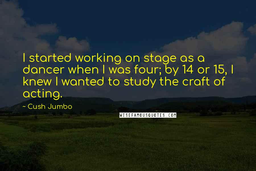 Cush Jumbo Quotes: I started working on stage as a dancer when I was four; by 14 or 15, I knew I wanted to study the craft of acting.