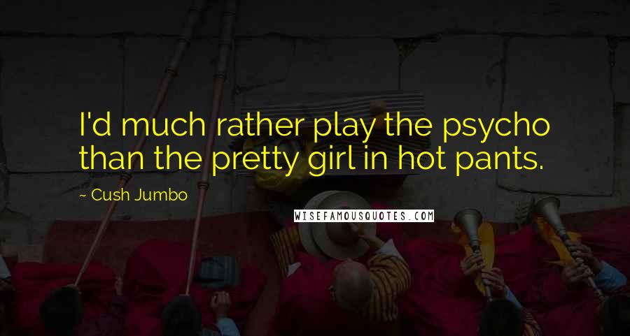 Cush Jumbo Quotes: I'd much rather play the psycho than the pretty girl in hot pants.