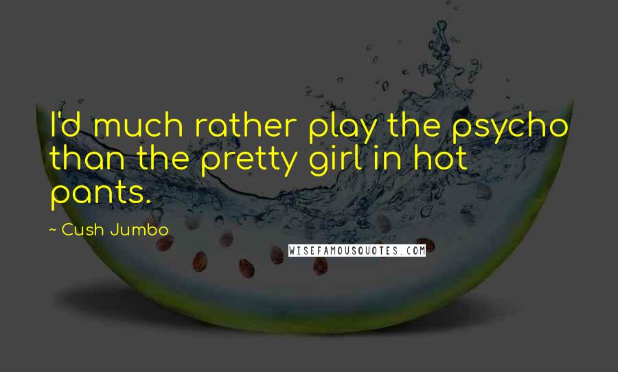 Cush Jumbo Quotes: I'd much rather play the psycho than the pretty girl in hot pants.