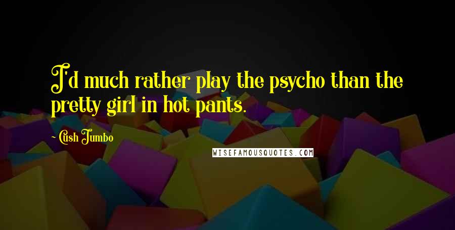 Cush Jumbo Quotes: I'd much rather play the psycho than the pretty girl in hot pants.