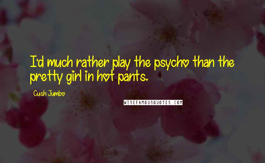 Cush Jumbo Quotes: I'd much rather play the psycho than the pretty girl in hot pants.