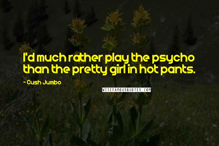 Cush Jumbo Quotes: I'd much rather play the psycho than the pretty girl in hot pants.