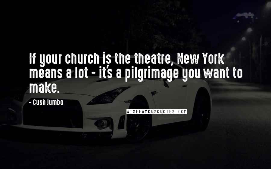 Cush Jumbo Quotes: If your church is the theatre, New York means a lot - it's a pilgrimage you want to make.