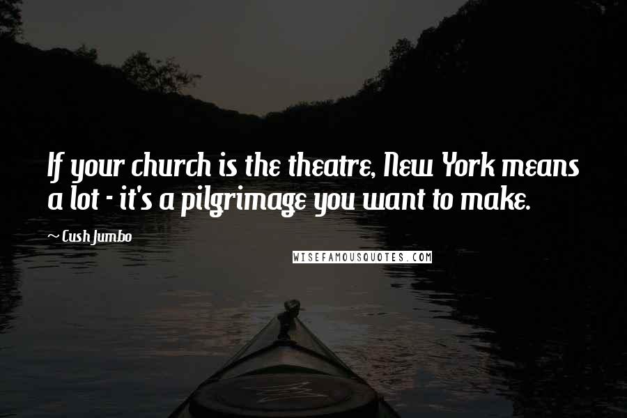 Cush Jumbo Quotes: If your church is the theatre, New York means a lot - it's a pilgrimage you want to make.