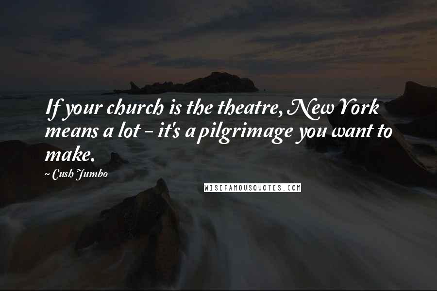 Cush Jumbo Quotes: If your church is the theatre, New York means a lot - it's a pilgrimage you want to make.