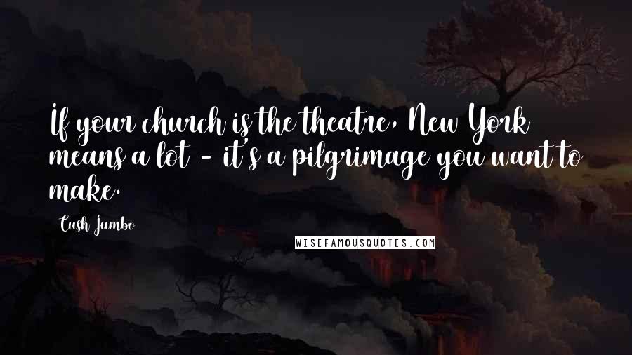 Cush Jumbo Quotes: If your church is the theatre, New York means a lot - it's a pilgrimage you want to make.