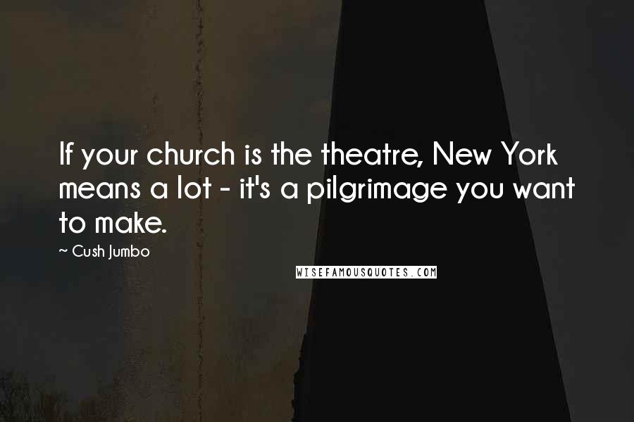 Cush Jumbo Quotes: If your church is the theatre, New York means a lot - it's a pilgrimage you want to make.