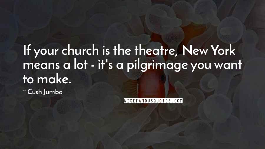 Cush Jumbo Quotes: If your church is the theatre, New York means a lot - it's a pilgrimage you want to make.