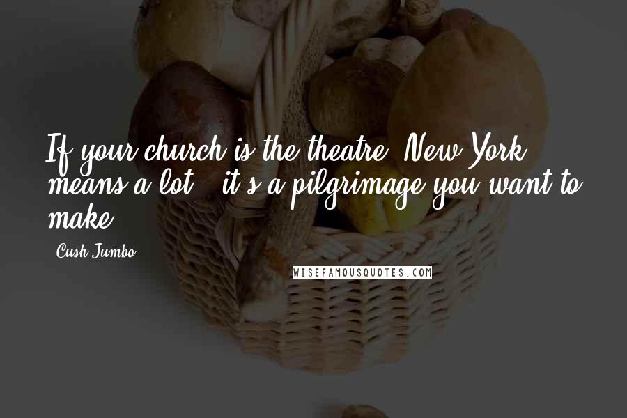 Cush Jumbo Quotes: If your church is the theatre, New York means a lot - it's a pilgrimage you want to make.