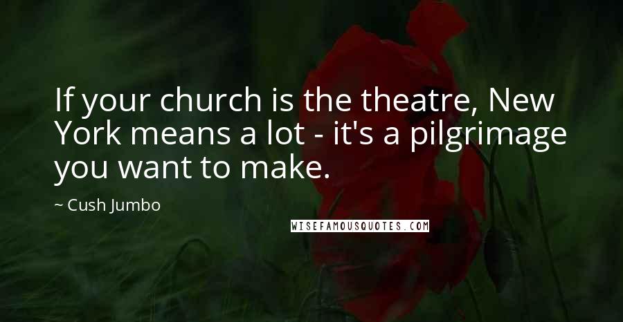 Cush Jumbo Quotes: If your church is the theatre, New York means a lot - it's a pilgrimage you want to make.