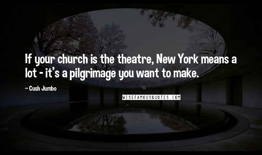 Cush Jumbo Quotes: If your church is the theatre, New York means a lot - it's a pilgrimage you want to make.