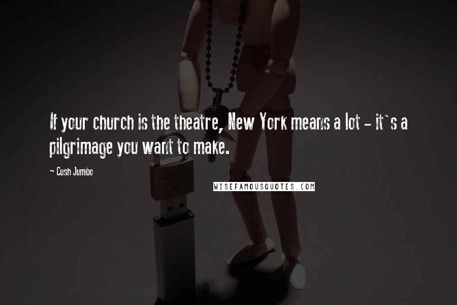 Cush Jumbo Quotes: If your church is the theatre, New York means a lot - it's a pilgrimage you want to make.