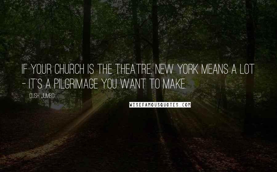 Cush Jumbo Quotes: If your church is the theatre, New York means a lot - it's a pilgrimage you want to make.