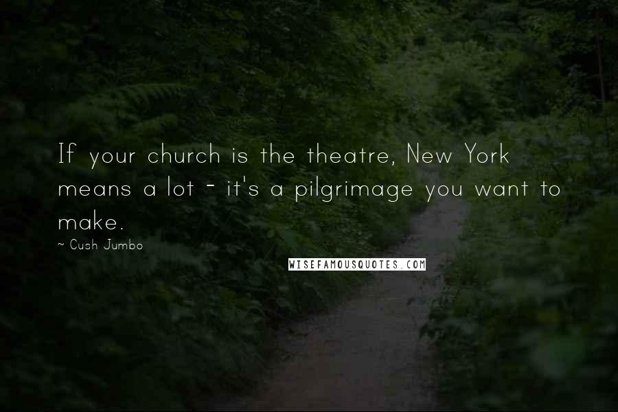 Cush Jumbo Quotes: If your church is the theatre, New York means a lot - it's a pilgrimage you want to make.