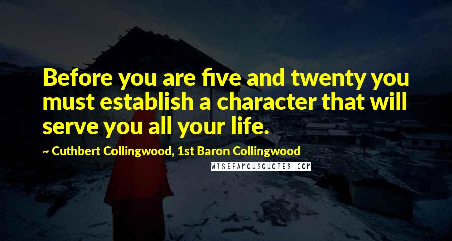 Cuthbert Collingwood, 1st Baron Collingwood Quotes: Before you are five and twenty you must establish a character that will serve you all your life.