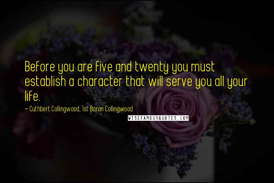 Cuthbert Collingwood, 1st Baron Collingwood Quotes: Before you are five and twenty you must establish a character that will serve you all your life.