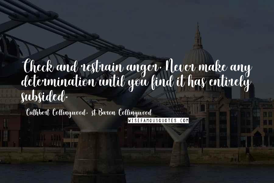 Cuthbert Collingwood, 1st Baron Collingwood Quotes: Check and restrain anger. Never make any determination until you find it has entirely subsided.