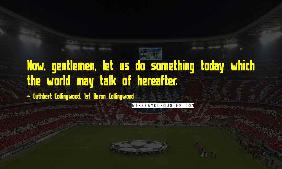 Cuthbert Collingwood, 1st Baron Collingwood Quotes: Now, gentlemen, let us do something today which the world may talk of hereafter.