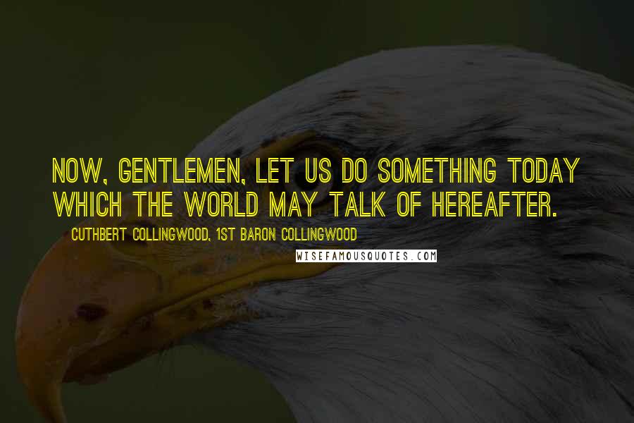 Cuthbert Collingwood, 1st Baron Collingwood Quotes: Now, gentlemen, let us do something today which the world may talk of hereafter.