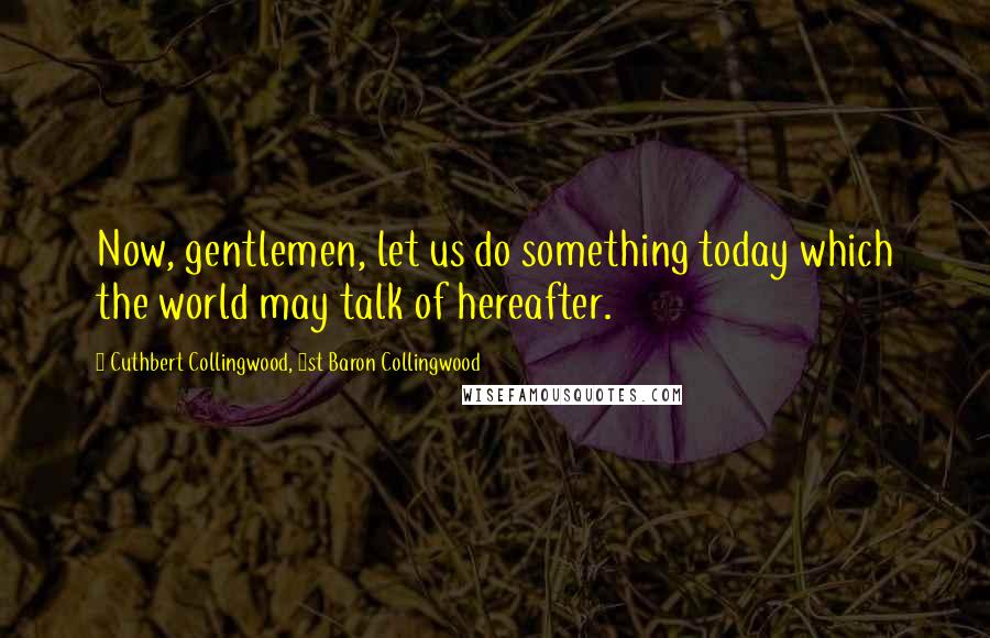 Cuthbert Collingwood, 1st Baron Collingwood Quotes: Now, gentlemen, let us do something today which the world may talk of hereafter.