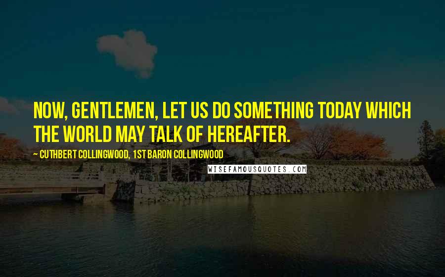 Cuthbert Collingwood, 1st Baron Collingwood Quotes: Now, gentlemen, let us do something today which the world may talk of hereafter.