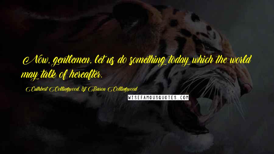 Cuthbert Collingwood, 1st Baron Collingwood Quotes: Now, gentlemen, let us do something today which the world may talk of hereafter.