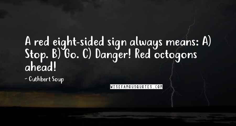 Cuthbert Soup Quotes: A red eight-sided sign always means: A) Stop. B) Go. C) Danger! Red octogons ahead!