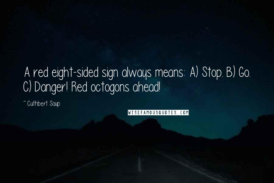 Cuthbert Soup Quotes: A red eight-sided sign always means: A) Stop. B) Go. C) Danger! Red octogons ahead!