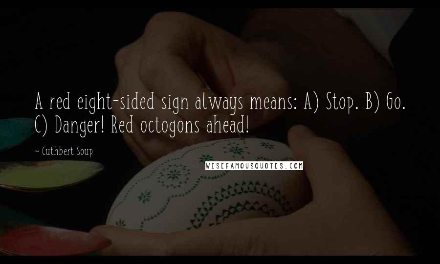 Cuthbert Soup Quotes: A red eight-sided sign always means: A) Stop. B) Go. C) Danger! Red octogons ahead!