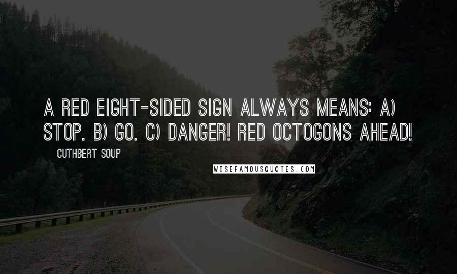 Cuthbert Soup Quotes: A red eight-sided sign always means: A) Stop. B) Go. C) Danger! Red octogons ahead!