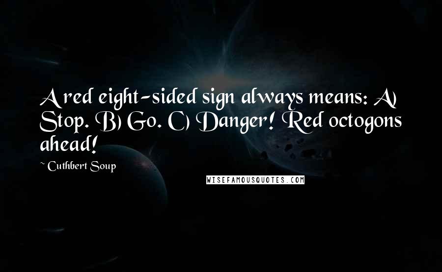 Cuthbert Soup Quotes: A red eight-sided sign always means: A) Stop. B) Go. C) Danger! Red octogons ahead!