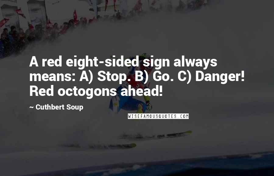 Cuthbert Soup Quotes: A red eight-sided sign always means: A) Stop. B) Go. C) Danger! Red octogons ahead!
