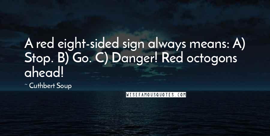 Cuthbert Soup Quotes: A red eight-sided sign always means: A) Stop. B) Go. C) Danger! Red octogons ahead!