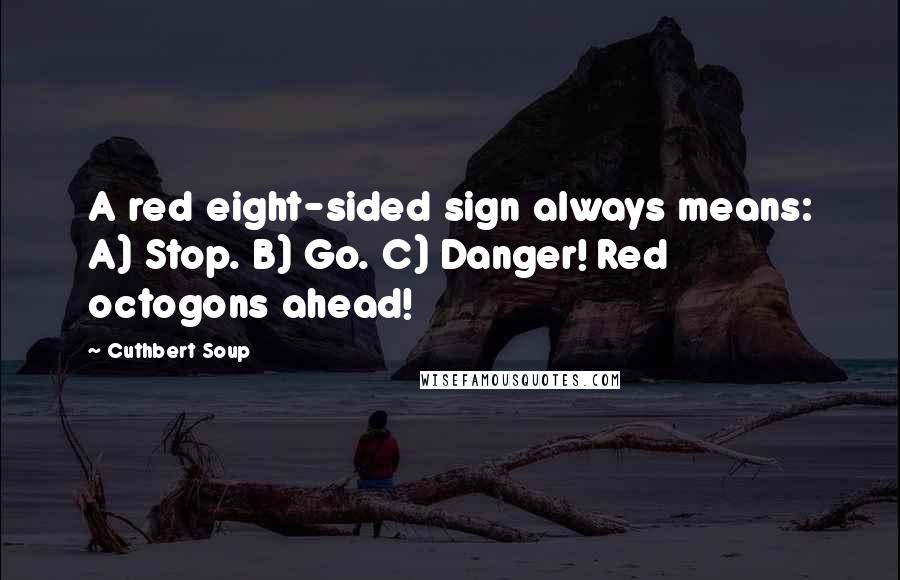 Cuthbert Soup Quotes: A red eight-sided sign always means: A) Stop. B) Go. C) Danger! Red octogons ahead!