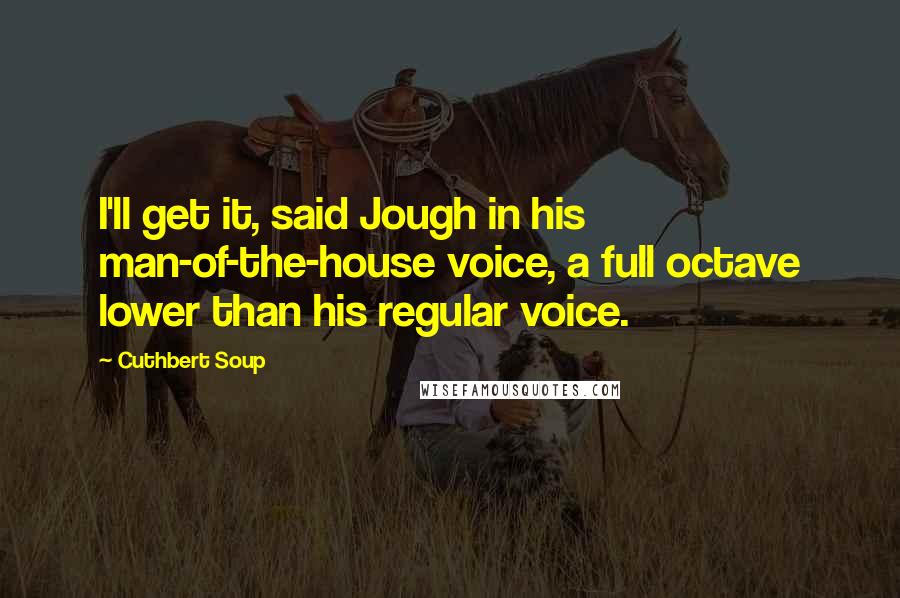 Cuthbert Soup Quotes: I'll get it, said Jough in his man-of-the-house voice, a full octave lower than his regular voice.