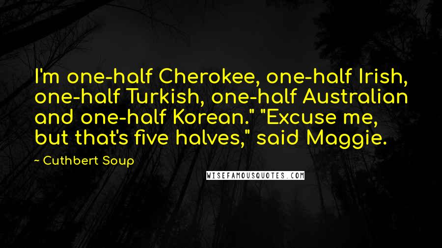 Cuthbert Soup Quotes: I'm one-half Cherokee, one-half Irish, one-half Turkish, one-half Australian and one-half Korean." "Excuse me, but that's five halves," said Maggie.