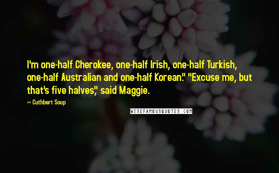 Cuthbert Soup Quotes: I'm one-half Cherokee, one-half Irish, one-half Turkish, one-half Australian and one-half Korean." "Excuse me, but that's five halves," said Maggie.