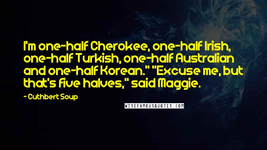 Cuthbert Soup Quotes: I'm one-half Cherokee, one-half Irish, one-half Turkish, one-half Australian and one-half Korean." "Excuse me, but that's five halves," said Maggie.