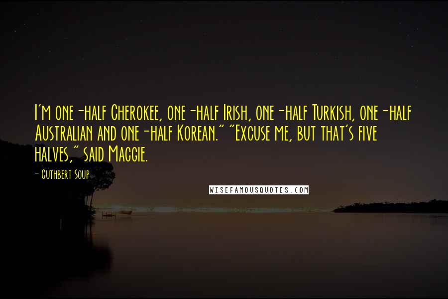 Cuthbert Soup Quotes: I'm one-half Cherokee, one-half Irish, one-half Turkish, one-half Australian and one-half Korean." "Excuse me, but that's five halves," said Maggie.