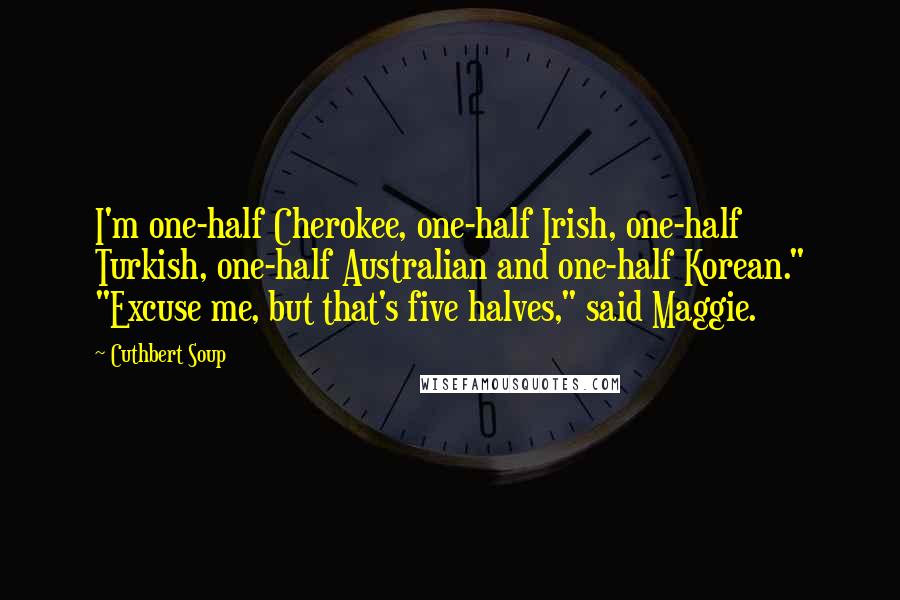 Cuthbert Soup Quotes: I'm one-half Cherokee, one-half Irish, one-half Turkish, one-half Australian and one-half Korean." "Excuse me, but that's five halves," said Maggie.