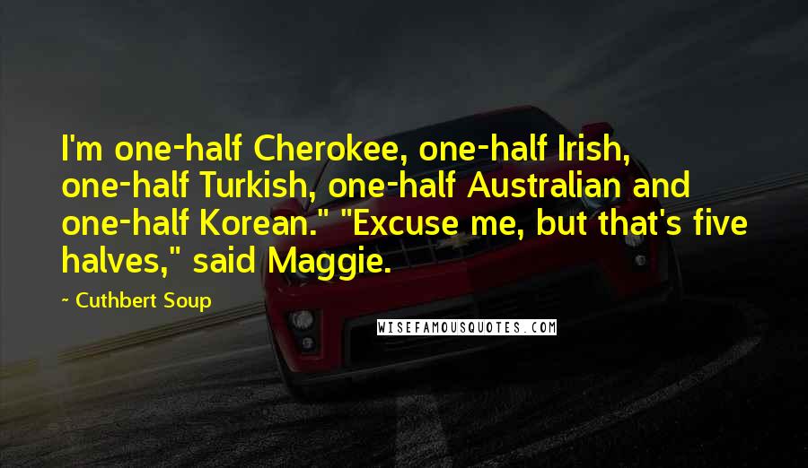 Cuthbert Soup Quotes: I'm one-half Cherokee, one-half Irish, one-half Turkish, one-half Australian and one-half Korean." "Excuse me, but that's five halves," said Maggie.