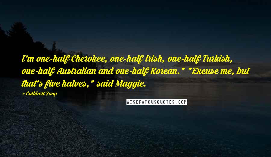 Cuthbert Soup Quotes: I'm one-half Cherokee, one-half Irish, one-half Turkish, one-half Australian and one-half Korean." "Excuse me, but that's five halves," said Maggie.