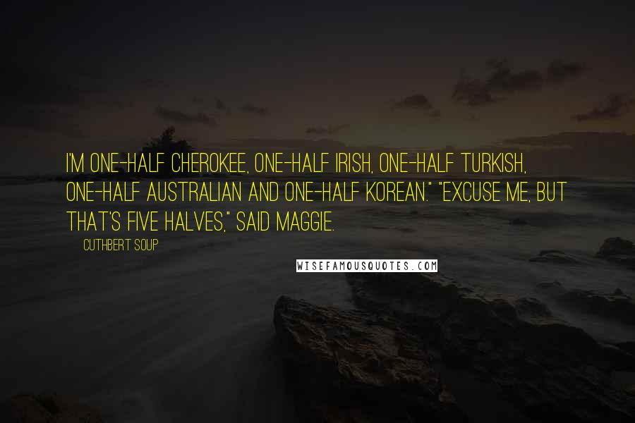 Cuthbert Soup Quotes: I'm one-half Cherokee, one-half Irish, one-half Turkish, one-half Australian and one-half Korean." "Excuse me, but that's five halves," said Maggie.