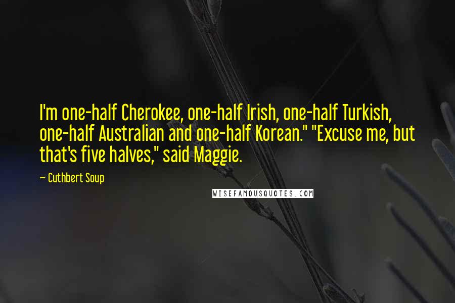 Cuthbert Soup Quotes: I'm one-half Cherokee, one-half Irish, one-half Turkish, one-half Australian and one-half Korean." "Excuse me, but that's five halves," said Maggie.