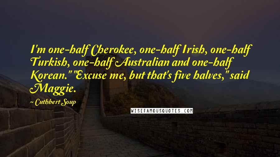 Cuthbert Soup Quotes: I'm one-half Cherokee, one-half Irish, one-half Turkish, one-half Australian and one-half Korean." "Excuse me, but that's five halves," said Maggie.