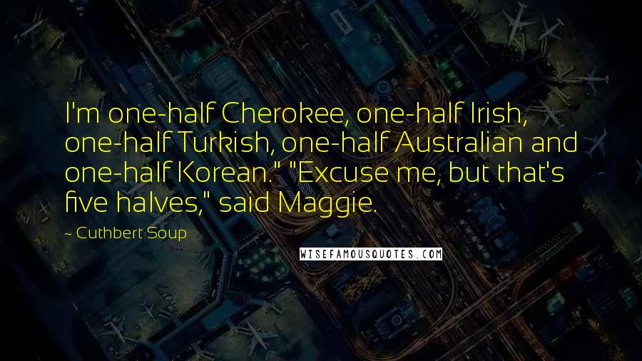 Cuthbert Soup Quotes: I'm one-half Cherokee, one-half Irish, one-half Turkish, one-half Australian and one-half Korean." "Excuse me, but that's five halves," said Maggie.