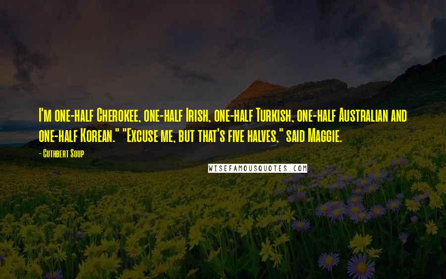 Cuthbert Soup Quotes: I'm one-half Cherokee, one-half Irish, one-half Turkish, one-half Australian and one-half Korean." "Excuse me, but that's five halves," said Maggie.